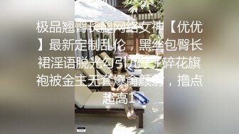 极品翘臀长腿网络女神【优优】最新定制乱伦，黑丝包臀长裙淫语脱光勾引儿子+碎花旗袍被金主无套爆肏颜射，撸点超高1