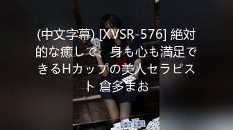 (中文字幕) [XVSR-576] 絶対的な癒しで、身も心も満足できるHカップの美人セラピスト 倉多まお