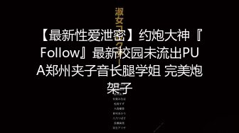 【最新性爱泄密】约炮大神『Follow』最新校园未流出PUA郑州夹子音长腿学姐 完美炮架子