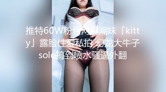 推特60W粉丝网黄潮妹「kitty」露脸性爱私拍 幻龙大牛子solo搞到喷水骚逼外翻