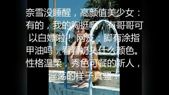 奈雪没睡醒，高颜值美少女：有的，我的胸挺啊，有哥哥可以白嫖啦！ 网友：脚有涂指甲油吗，看看奶头什么颜色。性格温柔，秀色可餐的新人，淫荡的样子真骚！