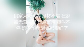 良家大奶人妻 身材不错 在家被无套猛怼 有点害羞 爽叫不停 奶子哗哗 骚逼都操红了