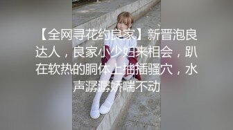 【全网寻花约良家】新晋泡良达人，良家小少妇来相会，趴在软热的胴体上抽插骚穴，水声潺潺娇喘不动