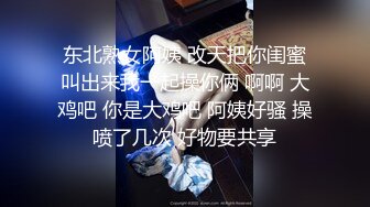 东北熟女阿姨 改天把你闺蜜叫出来我一起操你俩 啊啊 大鸡吧 你是大鸡吧 阿姨好骚 操喷了几次 好物要共享