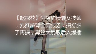 【赵探花】酒店约操骚女技师，乳推舔背全套服务，搞舒服了再操，黑丝大屁股后入爆插