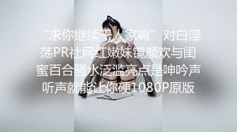 “求你继续干人家嘛”对白淫荡PR社网红嫩妹镜颜欢与闺蜜百合骚水泛滥亮点是呻吟声听声就能让你硬1080P原版