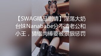 【SWAG精品剧情】淫荡大奶台妹Nanababe分不清老公和小王，猜错肉棒要被狠狠惩罚