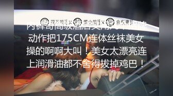 内裤哥高级酒店又用几个招牌动作把175CM连体丝袜美女操的啊啊大叫！美女太漂亮连上润滑油都不舍得拔掉鸡巴！