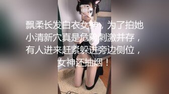 飘柔长发白衣女神，为了拍她小清新穴真是危险刺激并存，有人进来赶紧躲进旁边侧位，女神还抽烟！