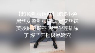 【超顶制服诱惑】啵啵小兔 黑丝女警制服挑逗 足交丝袜美妙触感撸茎 观音坐莲插尿了 爆艹开档极品嫩穴