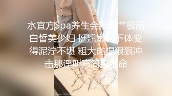 水宜方Spa养生会所爆艹极品白皙美少妇 挺翘嫩乳下体变得泥泞不堪 粗大肉棍狠狠冲击那淫叫声简直要命