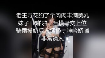 老王寻花约了个肉肉丰满美乳妹子TP啪啪，互摸口交上位骑乘摸奶后入猛操，呻吟娇喘非常诱人