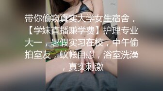 带你偷窥真实大学女生宿舍，【学妹直播赚学费】护理专业大一，暑假实习在校，中午偷拍室友，蚊帐自慰，浴室洗澡，真实刺激