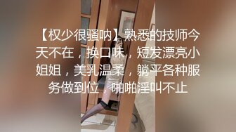 【权少很骚呐】熟悉的技师今天不在，换口味，短发漂亮小姐姐，美乳温柔，躺平各种服务做到位，啪啪淫叫不止