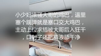 小少妇撩骚大哥的鸡巴，逼里塞个跳弹就是塞口交大鸡巴，主动上位求插被大哥后入狂干，口射了还把精液舔干净