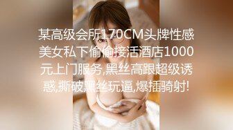 某高级会所170CM头牌性感美女私下偷偷接活酒店1000元上门服务,黑丝高跟超级诱惑,撕破黑丝玩逼,爆插骑射!