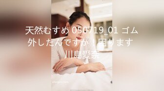 天然むすめ 050719_01 ゴム外したんですか！困ります 川島愛奈