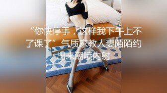 “你快停手，这样我下午上不了课了”气质家教人妻陌陌约出来潮喷内射