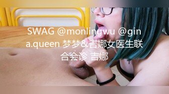 SWAG @monlingwu @gina.queen 梦梦&吉娜女医生联合会诊 吉娜