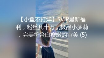 【小鱼不打烊】SVIP最新福利，粉丝几十万，极品小萝莉，完美符合白瘦嫩的审美 (5)