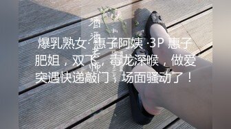 爆乳熟女· 惠子阿姨 ·3P 惠子肥姐，双飞，毒龙深喉，做爱突遇快递敲门，场面骚动了！