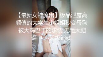 【最新女神流出】极品泄露高颜值的大学生小姐姐秒变母狗 被大鸡巴干的求饶 无毛大肥逼 叫声超级销魂