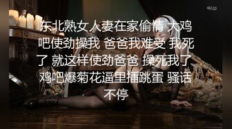 东北熟女人妻在家偷情 大鸡吧使劲操我 爸爸我难受 我死了 就这样使劲爸爸 操死我了 鸡吧爆菊花逼里插跳蛋 骚话不停