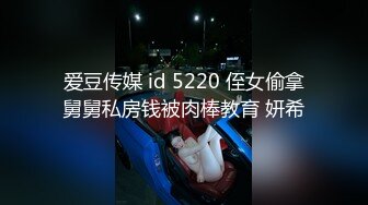 爱豆传媒 id 5220 侄女偷拿舅舅私房钱被肉棒教育 妍希