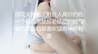 探花大神老王附近人高价约的一个极品黑丝反差婊插的她高潮两次翻白眼喜欢猛男呻吟刺激