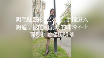 阴毛旺盛的美少妇，手指进入阴道，抠的湿漉漉的呻吟不止强烈刺激揉搓阴蒂