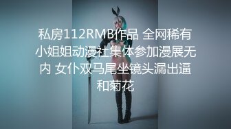 私房112RMB作品 全网稀有小姐姐动漫社集体参加漫展无内 女仆双马尾坐镜头漏出逼和菊花