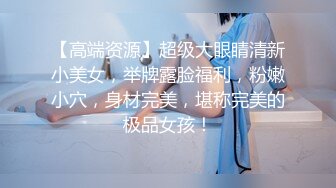 【高端资源】超级大眼睛清新小美女，举牌露脸福利，粉嫩小穴，身材完美，堪称完美的极品女孩！