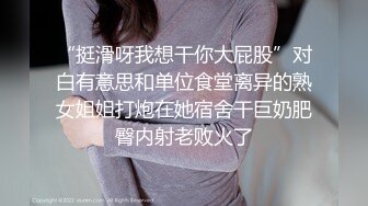 “挺滑呀我想干你大屁股”对白有意思和单位食堂离异的熟女姐姐打炮在她宿舍干巨奶肥臀内射老败火了