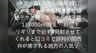 (中文字幕) [KIRE-044] 親しみやすさとツボを押さえた超絶テクで搾り取った総精子量‘138000ml越え’ 時間ギリギリまで必ず4発射させてくれると口コミで評判の関西弁が癒される地方の人気ソ