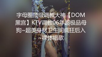 字母圈顶级调教大神【DOM黑宫】KTV调教06年超极品母狗~超美身材卫生间疯狂后入~裸体唱歌