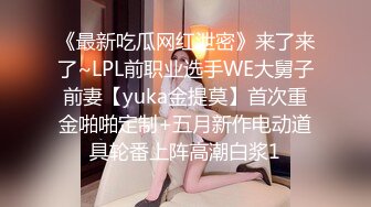 《最新吃瓜网红泄密》来了来了~LPL前职业选手WE大舅子前妻【yuka金提莫】首次重金啪啪定制+五月新作电动道具轮番上阵高潮白浆1