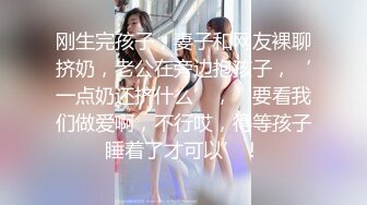 刚生完孩子，妻子和网友裸聊挤奶，老公在旁边抱孩子，‘一点奶还挤什么’，‘要看我们做爱啊，不行哎，得等孩子睡着了才可以’！