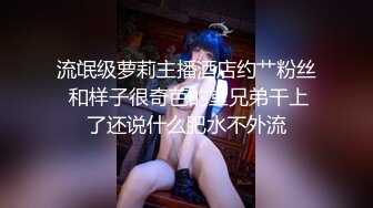 流氓级萝莉主播酒店约艹粉丝 和样子很奇芭的堂兄弟干上了还说什么肥水不外流