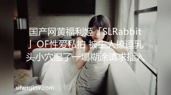 国产网黄福利姬「SLRabbit」OF性爱私拍 被主人撩逗乳头小穴湿了一塌糊涂请求插入