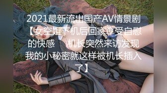 2021最新流出国产AV情景剧【女空姐下机后回家享受自慰的快感❤️机长突然来访发现我的小秘密就这样被机长插入了】