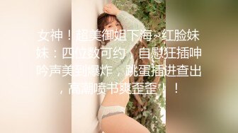 女神！超美御姐下海~红脸妹妹：四位数可约，自慰狂插呻吟声美到爆炸，跳蛋插进查出，高潮喷书爽歪歪！！