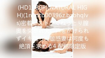 (HD1080P)(NATURAL HIGH)(1nhdtb00396z.bzbhqlvs)密着ピストンでねっとり膣奥を突かれ夫に声をかけられずイキ堕ちた敏感妻は何度も絶頂を求める4 配信限定版