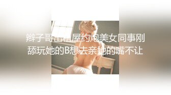 辫子哥出租屋约炮美女同事刚舔玩她的B想去亲她的嘴不让