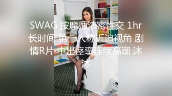 SWAG 按摩师浓密性交 1hr长时间 第一人称近迫视角 剧情R片 中出痉挛连续高潮 沐沐