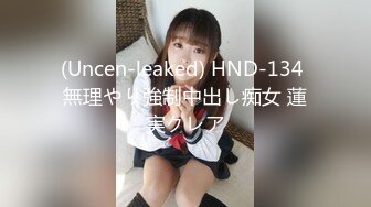 (Uncen-leaked) HND-134 無理やり強制中出し痴女 蓮実クレア