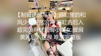 【制服诱惑系列】浴缸里的和风少女淫荡浪叫 浴缸内后入超完美身材翘臀小美女 披肩美乳后入猛操 唯美完整版