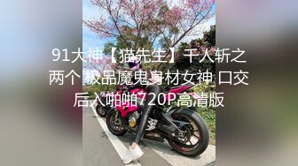 91大神【猫先生】千人斩之两个 极品魔鬼身材女神 口交后入啪啪720P高清版