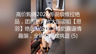 高价购得2024传说级维拉绝品，团内最奔放大胆御姐【思羽】绝版私定②，露奶露逼情趣装，全裸，摇摆挑逗 (5)