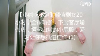 【小熊吃不饱】颜值剩女20小时，全裸瑜伽，下厨客厅瑜伽店，撅起白嫩的小屁股，瞬时让你想插进佳作 (1)