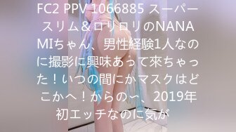 FC2 PPV 1066885 スーパースリム＆ロリロリのNANAMIちゃん、男性経験1人なのに撮影に興味あって來ちゃった！いつの間にかマスクはどこかへ！からの〜、2019年初エッチなのに気が�